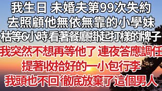 【完結】我生日 未婚夫第99次失約，去照顧他無依無靠的小學妹，枯等6小時 看著餐廳掛起打樣的牌子，我突然不想再等他了 連夜答應調任，提著收拾好的一小包行李，我頭也不回徹底放棄了這個男人【爽文】【婚姻】 [upl. by Odraboel]