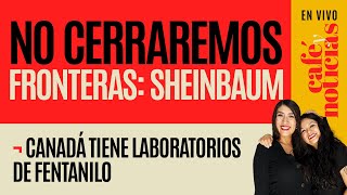 EnVivo CaféYNoticias ¬ No cerraremos fronteras Sheinbaum ¬ Canadá tiene laboratorios de fentanilo [upl. by Dudden]