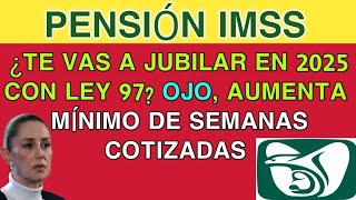 Pensión IMSS ¿Te vas a jubilar en 2025 con Ley 97 Ojo aumenta mínimo de semanas cotizadas [upl. by Eillehs]