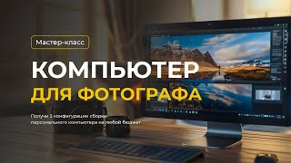 Мастер класс «Компьютер для фотографа»  Важность правильного выбора компьютера для обработки [upl. by Tertia]