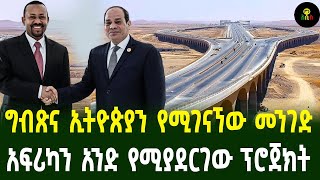 ግብጽና ኢትዮጵያን የሚያገናኘው መንገድ አፍሪካን አንድ የሚያደርገው ፕሮጀክት [upl. by Ahset590]