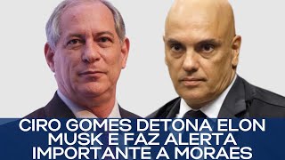 CIRO GOMES DETONA ELON MUSK E FAZ ALERTA IMPORTANTE A MORAES [upl. by Francklin]