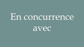 How to Pronounce En concurrence avec In competition with Correctly in French [upl. by Bianca]