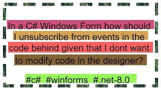 In a C Windows Form how should I unsubscribe from events in the code behind given that I dont want [upl. by Weaver383]