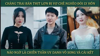 Chàng trai bán thịt lợn bị vợ chê nghèo đòi ly hôn nào ngờ là Chiến Thần uy danh vô song và cái kết [upl. by Avevoneg]