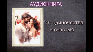 АУДИОКНИГА quotОТ ОДИНОЧЕСТВА К СЧАСТЬЮquot ЛЮБОВНЫЙ РОМАН [upl. by Onaicilef249]