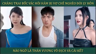 Chàng trai bốc vác hôi hám bị vợ chê nghèo đòi ly hôn nào ngờ là Thần Vương vô địch và cái kết [upl. by Kittie867]