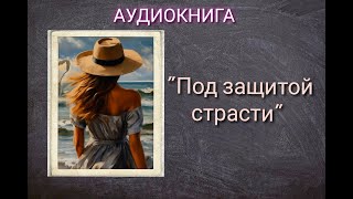 АУДИОКНИГА quotПОД ЗАЩИТОЙ СТРАСТИquot ЛЮБОВНЫЙ РОМАН [upl. by Cody]