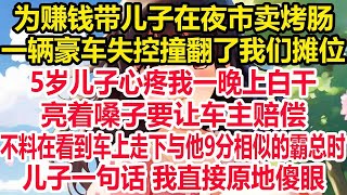 为赚钱带儿子在夜市卖烤肠，一辆豪车失控撞翻了我们摊位，5岁儿子心疼我一晚上白干，亮着嗓子要让车主赔偿，不料在看到车上走下与他9分相似的霸总时，儿子一句话 我直接原地惊呆！ [upl. by Enilekaj765]