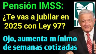 Pensión IMSS ¿Te vas a jubilar en 2025 con Ley 97 Ojo aumenta mínimo de semanas cotizadas [upl. by Ahsahs119]