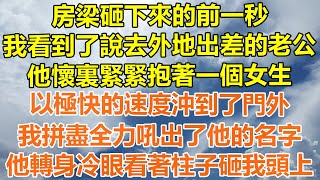 （完結爽文）房梁砸下來的前一秒，我看到了說去外地出差的老公，他懷裏緊緊抱著一個女生，以極快的速度沖到了門外，我拼盡全力吼出了他的名字，他冷眼看著柱子砸到我頭上！情感幸福出軌家產白月光老人 [upl. by Friederike]