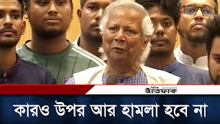 কারও উপর আর হামলা হবে না  Dr Muhammad Yunus  Daily ittefaq [upl. by Amandi]