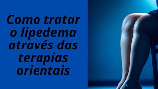 COMO TRATAR LIPEDEMA ATRAVÉS DAS TERAPIAS ORIENTAIS [upl. by Ulrick]