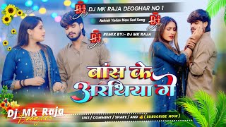 Bans Ke Arathiya Ge  बांस के अरथिया गे  Ashish Yadav New Sad Song  Mix By Dj Mk Raja Deoghar [upl. by Hgielhsa679]