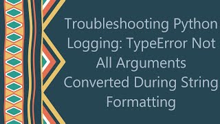 Troubleshooting Python Logging TypeError Not All Arguments Converted During String Formatting [upl. by Tab938]