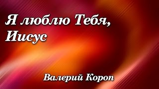 258 Я люблю Тебя Иисус  Валерий Короп [upl. by Frederica]