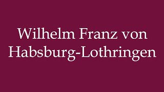 How to Pronounce Wilhelm Franz von HabsburgLothringen Correctly in German [upl. by Allcot]