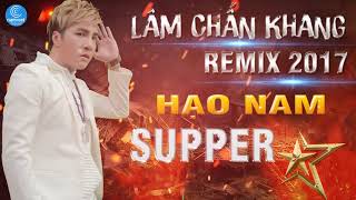 Lâm Chấn Khang Remix 2017  Liên Khúc Remix Hạo Nam Supper Star  Nghĩa Nhân Hạo Nam [upl. by Sicard958]