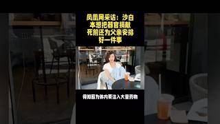 凤凰网采访：沙白本想把器官捐献，死前还为父亲安排好一件事！ [upl. by Cappello]