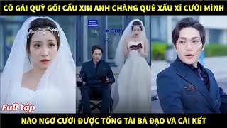 Cô gái quỳ gối cầu xin anh chàng què xấu xí cưới mình nào ngờ cưới được tổng tài bá đạo và cái kết [upl. by Shayne]