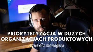 Agile dla managera 20  Priorytetyzacja w dużych organizacjach produktowych [upl. by Brockwell]