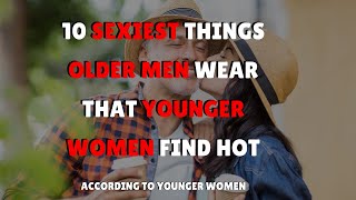 10 Sexiest Things Older Men WEAR That YOUNGER WOMEN Find HOT [upl. by Belvia]