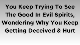 You Keep Trying To See The Good In Evil Spirits Wondering Why You Keep Getting Deceived amp Hurt [upl. by Eilac]