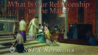 What Is Our Relationship to the Mass  SSPX Sermons [upl. by Dunson]