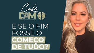 E se o fim fosse o começo de tudo  Café com DAM [upl. by Enimassej888]