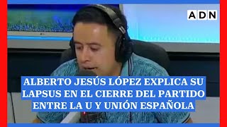 Alberto Jesús López explica su lapsus en el cierre del partido entre la U y Unión Española [upl. by Killy155]