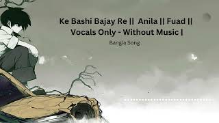 Ke Bashi Bajay Re  Anila  Fuad  Vocals Only  Without Music [upl. by Modestia436]