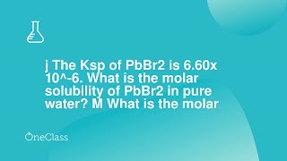 j The Ksp of PbBr2 is 660x 106 What is the molar solubility of PbBr2 in pure water M What is th [upl. by Hartill695]