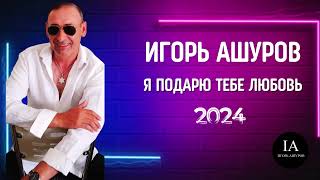 Игорь Ашуров  Я подарю тебе любовь  Хит 2024 [upl. by Noraj493]