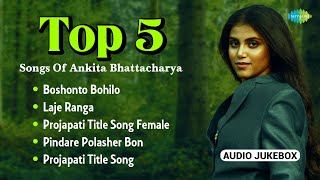 Top 5 Songs Of Ankita Bhattacharya  Boshonto Bohilo  Laje Ranga  Projapati  Pindare Polasher Bon [upl. by Fletch]